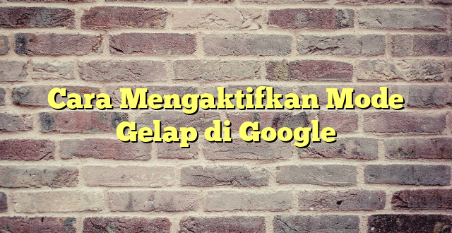 Cara Mengaktifkan Mode Gelap di Google