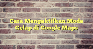 Cara Mengaktifkan Mode Gelap di Google Maps