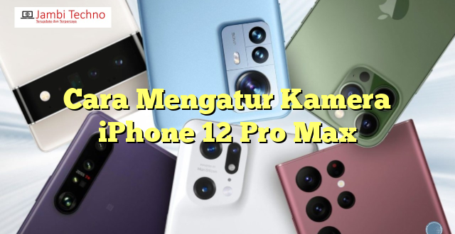 Cara Mengatur Kamera iPhone 12 Pro Max