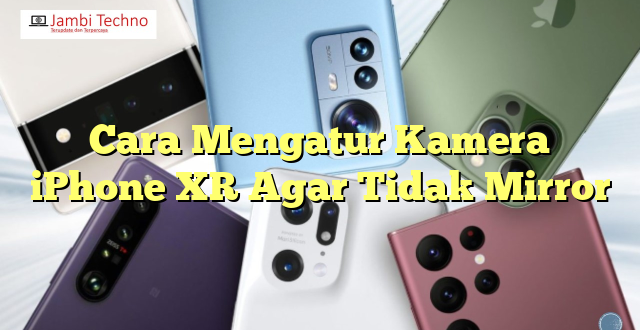 Cara Mengatur Kamera iPhone XR Agar Tidak Mirror