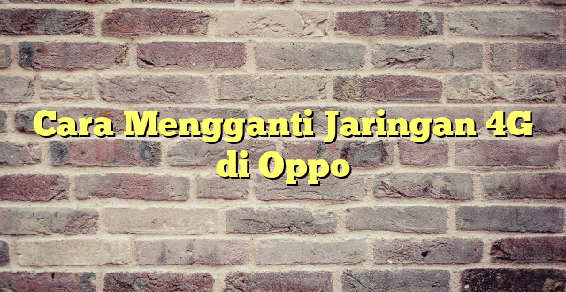 Cara Mengganti Jaringan 4G di Oppo