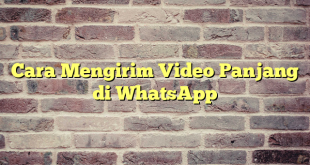 Cara Mengirim Video Panjang di WhatsApp