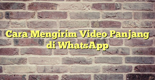 Cara Mengirim Video Panjang di WhatsApp