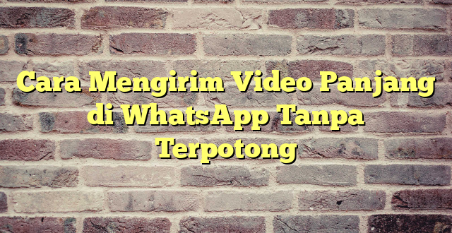 Cara Mengirim Video Panjang di WhatsApp Tanpa Terpotong