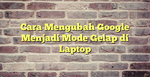 Cara Mengubah Google Menjadi Mode Gelap di Laptop