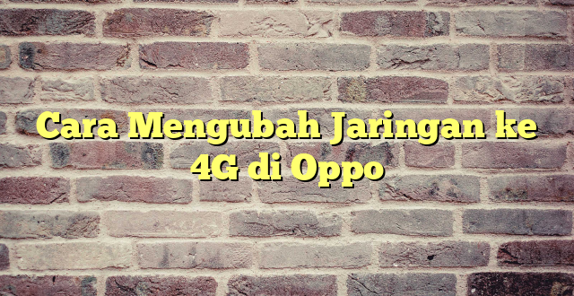 Cara Mengubah Jaringan ke 4G di Oppo