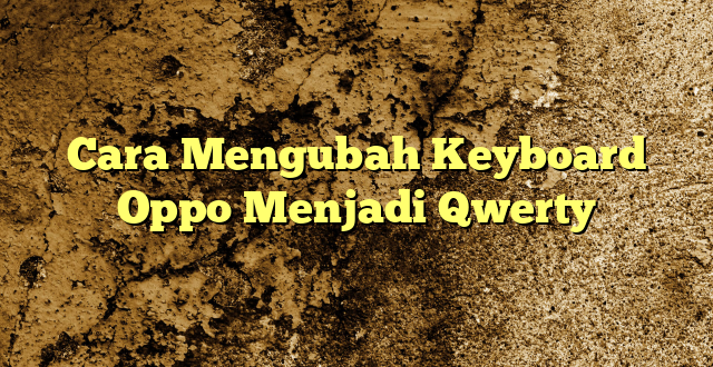 Cara Mengubah Keyboard Oppo Menjadi Qwerty