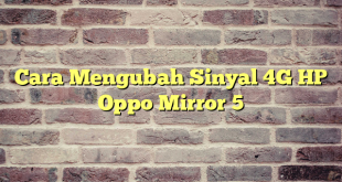 Cara Mengubah Sinyal 4G HP Oppo Mirror 5
