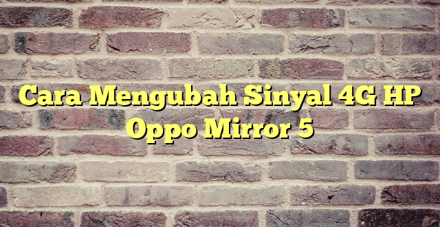 Cara Mengubah Sinyal 4G HP Oppo Mirror 5