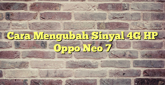 Cara Mengubah Sinyal 4G HP Oppo Neo 7