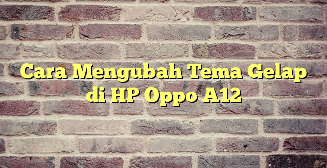 Cara Mengubah Tema Gelap di HP Oppo A12