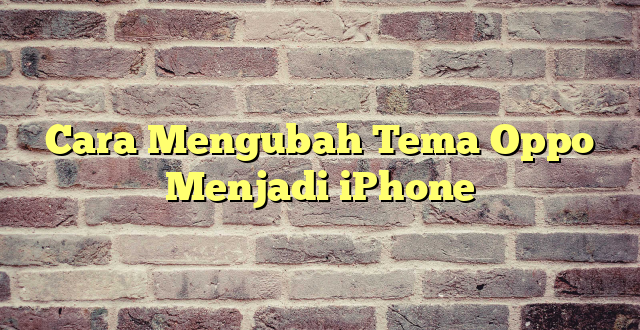 Cara Mengubah Tema Oppo Menjadi iPhone