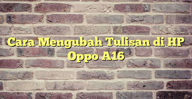 Cara Mengubah Tulisan di HP Oppo A16