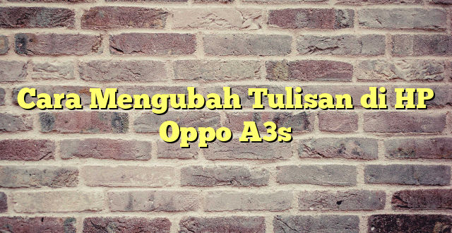 Cara Mengubah Tulisan di HP Oppo A3s