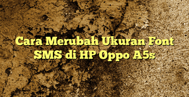 Cara Merubah Ukuran Font SMS di HP Oppo A5s