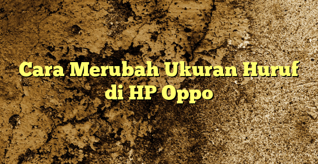 Cara Merubah Ukuran Huruf di HP Oppo