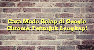 Cara Mode Gelap di Google Chrome: Petunjuk Lengkap!