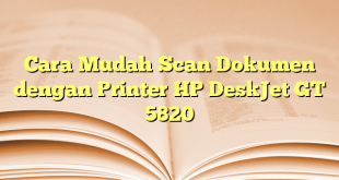 Cara Mudah Scan Dokumen dengan Printer HP DeskJet GT 5820