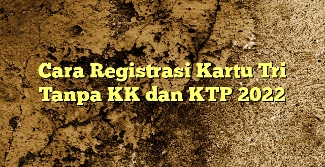 Cara Registrasi Kartu Tri Tanpa KK dan KTP 2022