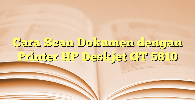 Cara Scan Dokumen dengan Printer HP Deskjet GT 5810