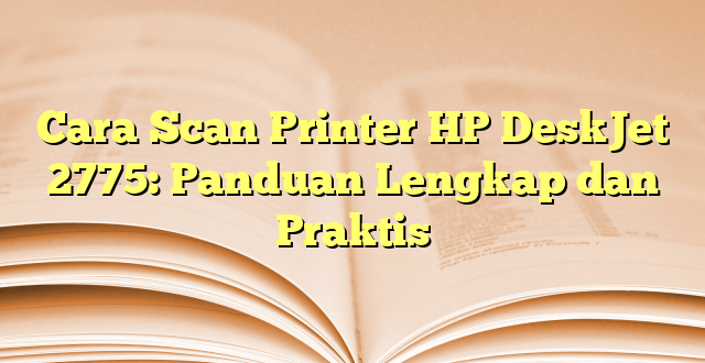 Cara Scan Printer HP DeskJet 2775: Panduan Lengkap dan Praktis