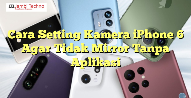 Cara Setting Kamera iPhone 6 Agar Tidak Mirror Tanpa Aplikasi