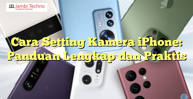 Cara Setting Kamera iPhone: Panduan Lengkap dan Praktis