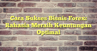 Cara Sukses Bisnis Forex: Rahasia Meraih Keuntungan Optimal