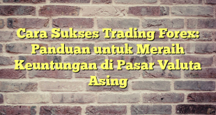 Cara Sukses Trading Forex: Panduan untuk Meraih Keuntungan di Pasar Valuta Asing