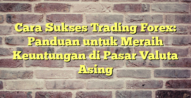 Cara Sukses Trading Forex: Panduan untuk Meraih Keuntungan di Pasar Valuta Asing