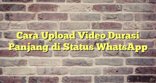 Cara Upload Video Durasi Panjang di Status WhatsApp