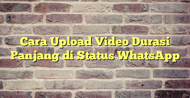 Cara Upload Video Durasi Panjang di Status WhatsApp