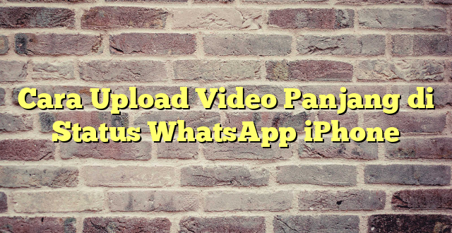 Cara Upload Video Panjang di Status WhatsApp iPhone