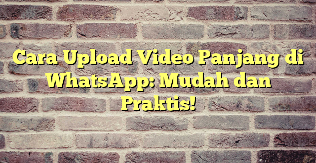 Cara Upload Video Panjang di WhatsApp: Mudah dan Praktis!