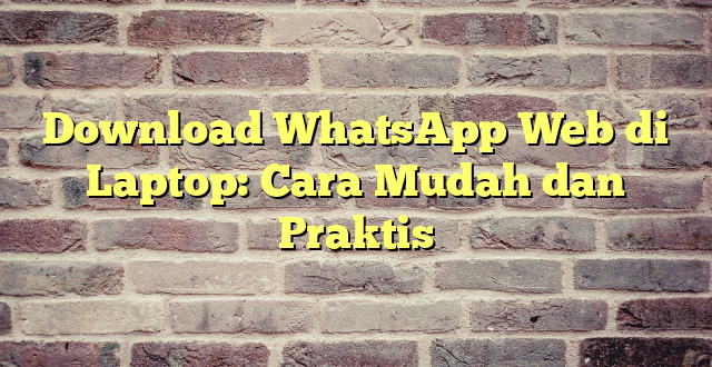 Download WhatsApp Web di Laptop: Cara Mudah dan Praktis