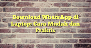 Download WhatsApp di Laptop: Cara Mudah dan Praktis