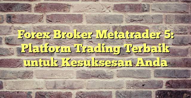 Forex Broker Metatrader 5: Platform Trading Terbaik untuk Kesuksesan Anda