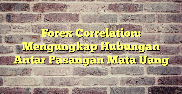 Forex Correlation: Mengungkap Hubungan Antar Pasangan Mata Uang