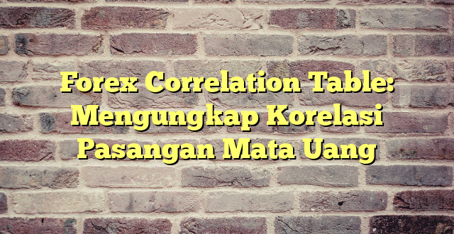 Forex Correlation Table: Mengungkap Korelasi Pasangan Mata Uang