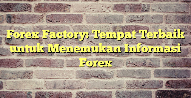 Forex Factory: Tempat Terbaik untuk Menemukan Informasi Forex