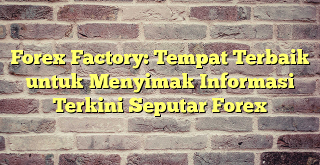 Forex Factory: Tempat Terbaik untuk Menyimak Informasi Terkini Seputar Forex