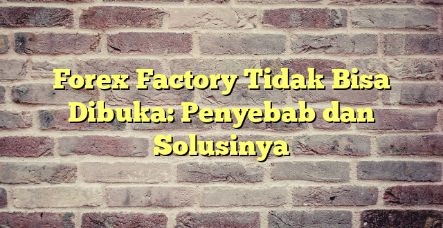 Forex Factory Tidak Bisa Dibuka: Penyebab dan Solusinya