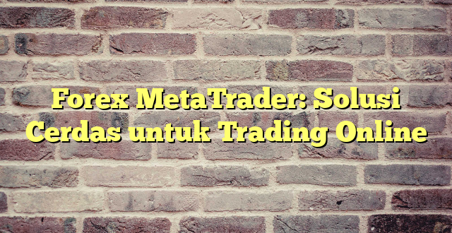 Forex MetaTrader: Solusi Cerdas untuk Trading Online