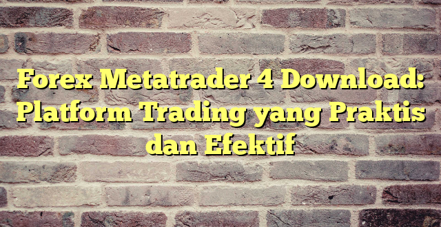 Forex Metatrader 4 Download: Platform Trading yang Praktis dan Efektif