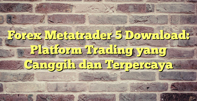 Forex Metatrader 5 Download: Platform Trading yang Canggih dan Terpercaya