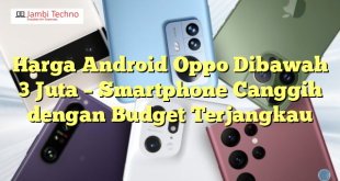 Harga Android Oppo Dibawah 3 Juta – Smartphone Canggih dengan Budget Terjangkau