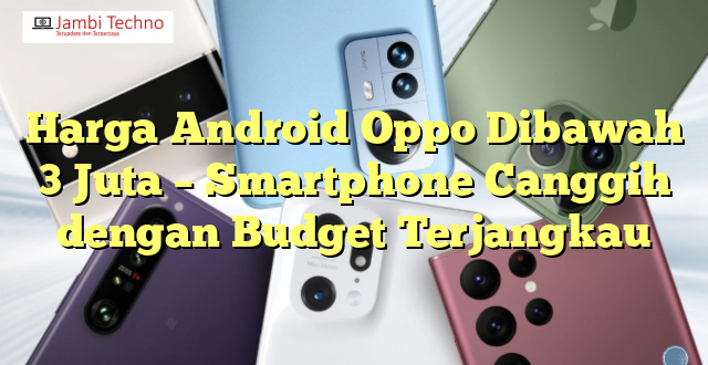 Harga Android Oppo Dibawah 3 Juta – Smartphone Canggih dengan Budget Terjangkau