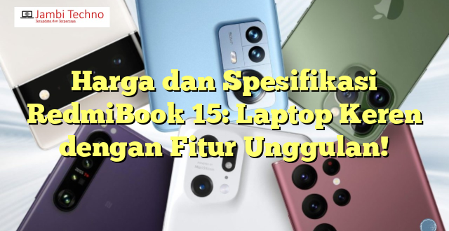 Harga dan Spesifikasi RedmiBook 15: Laptop Keren dengan Fitur Unggulan!