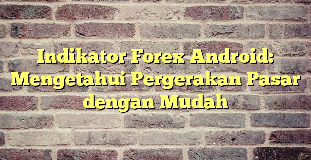 Indikator Forex Android: Mengetahui Pergerakan Pasar dengan Mudah