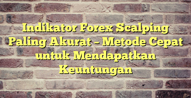 Indikator Forex Scalping Paling Akurat – Metode Cepat untuk Mendapatkan Keuntungan